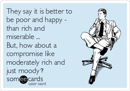 160320 they-say-it-is-better-to-be-poor-and-happy-than-rich-and-miserable-but-how-about-a-compromise-like-moderately-rich-and-just-moody-6522f